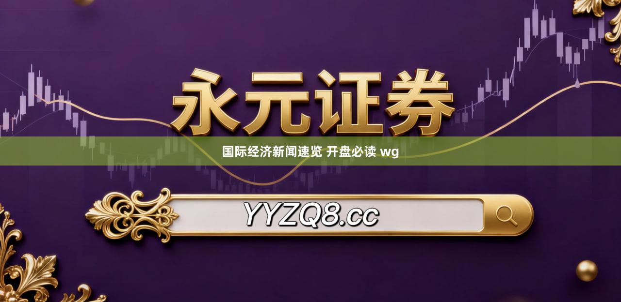 国际经济新闻速览 开盘必读 wg